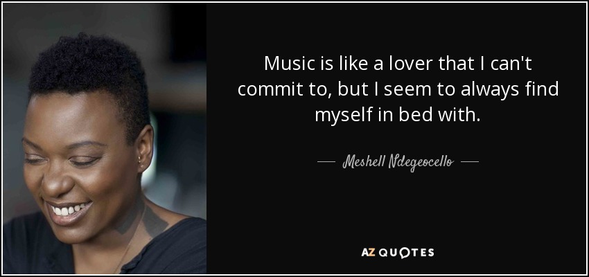 Music is like a lover that I can't commit to, but I seem to always find myself in bed with. - Meshell Ndegeocello