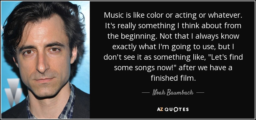 Music is like color or acting or whatever. It's really something I think about from the beginning. Not that I always know exactly what I'm going to use, but I don't see it as something like, 