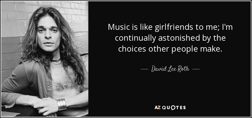Music is like girlfriends to me; I'm continually astonished by the choices other people make. - David Lee Roth