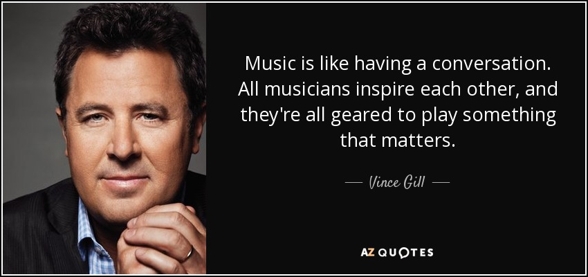 Music is like having a conversation. All musicians inspire each other, and they're all geared to play something that matters. - Vince Gill