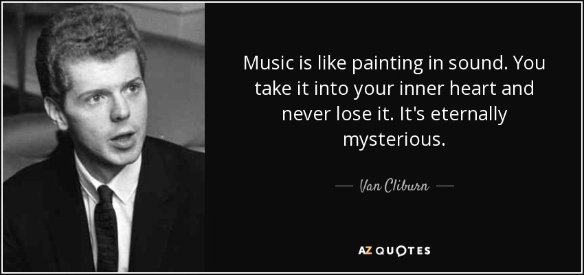 Music is like painting in sound. You take it into your inner heart and never lose it. It's eternally mysterious. - Van Cliburn