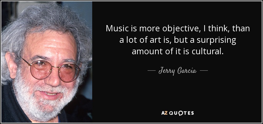 Music is more objective, I think, than a lot of art is, but a surprising amount of it is cultural. - Jerry Garcia