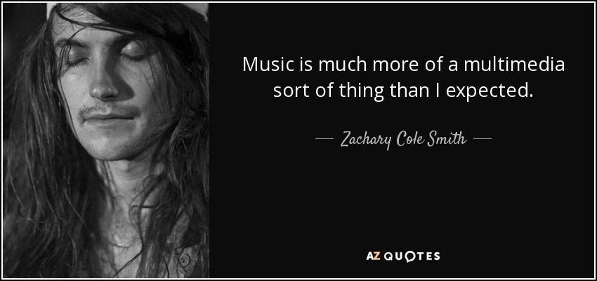 Music is much more of a multimedia sort of thing than I expected. - Zachary Cole Smith