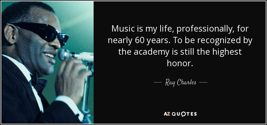Music is my life, professionally, for nearly 60 years. To be recognized by the academy is still the highest honor. - Ray Charles