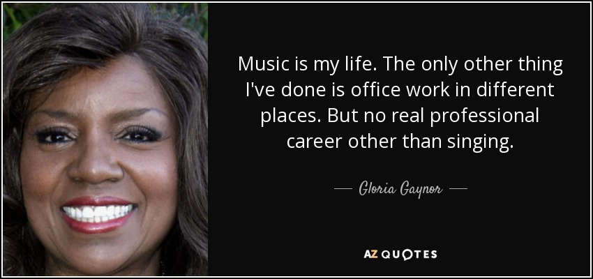 Music is my life. The only other thing I've done is office work in different places. But no real professional career other than singing. - Gloria Gaynor