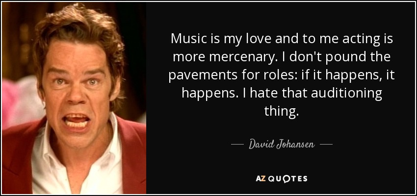 Music is my love and to me acting is more mercenary. I don't pound the pavements for roles: if it happens, it happens. I hate that auditioning thing. - David Johansen