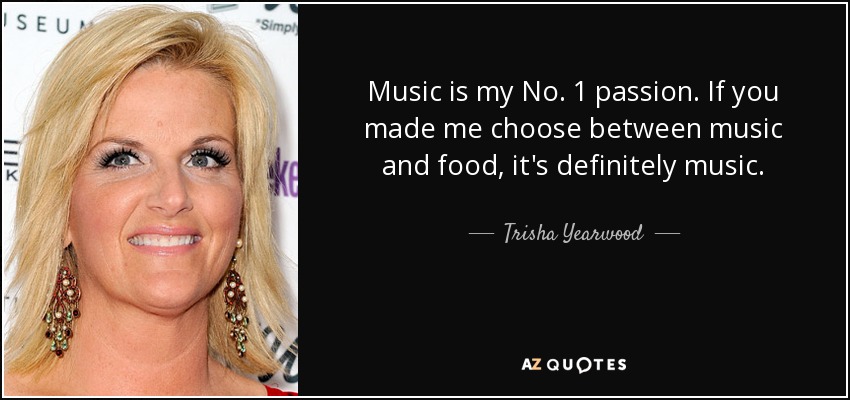 Music is my No. 1 passion. If you made me choose between music and food, it's definitely music. - Trisha Yearwood