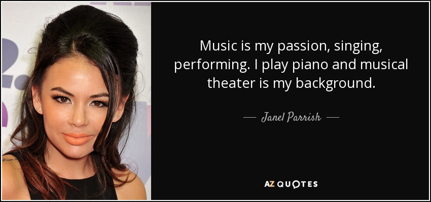 Music is my passion, singing, performing. I play piano and musical theater is my background. - Janel Parrish