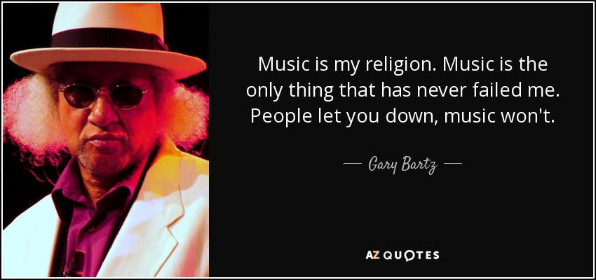 Music is my religion. Music is the only thing that has never failed me. People let you down, music won't. - Gary Bartz