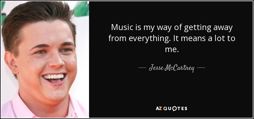 Music is my way of getting away from everything. It means a lot to me. - Jesse McCartney