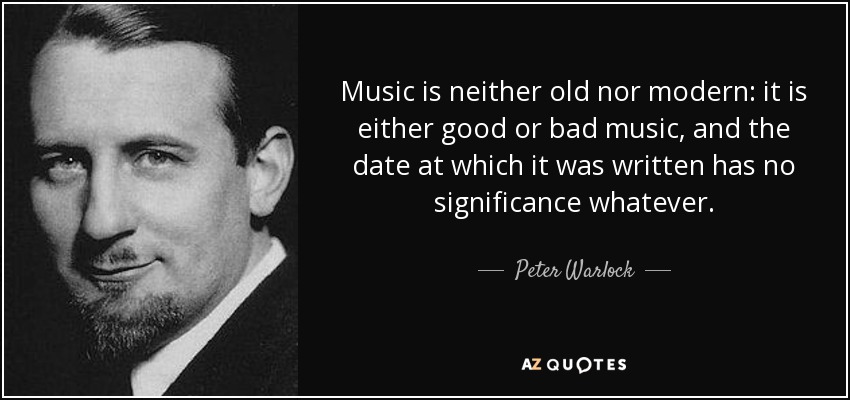 Music is neither old nor modern: it is either good or bad music, and the date at which it was written has no significance whatever. - Peter Warlock