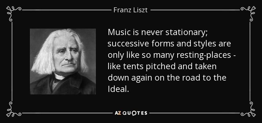 Music is never stationary; successive forms and styles are only like so many resting-places - like tents pitched and taken down again on the road to the Ideal. - Franz Liszt