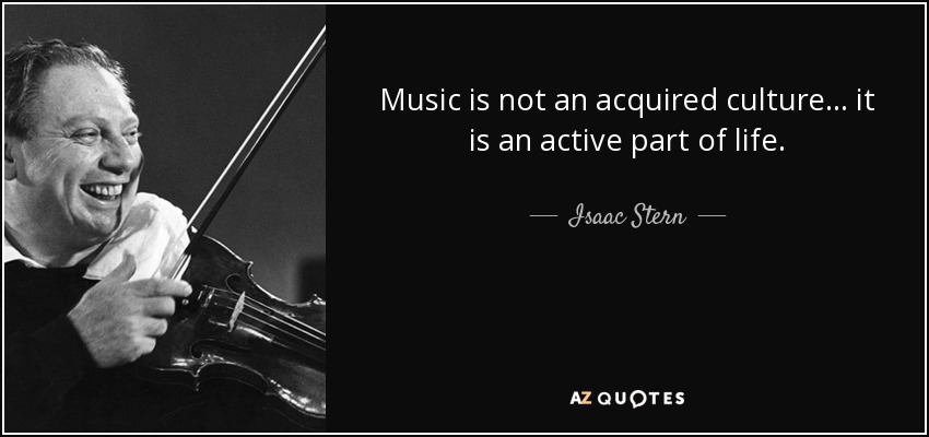 Music is not an acquired culture... it is an active part of life. - Isaac Stern