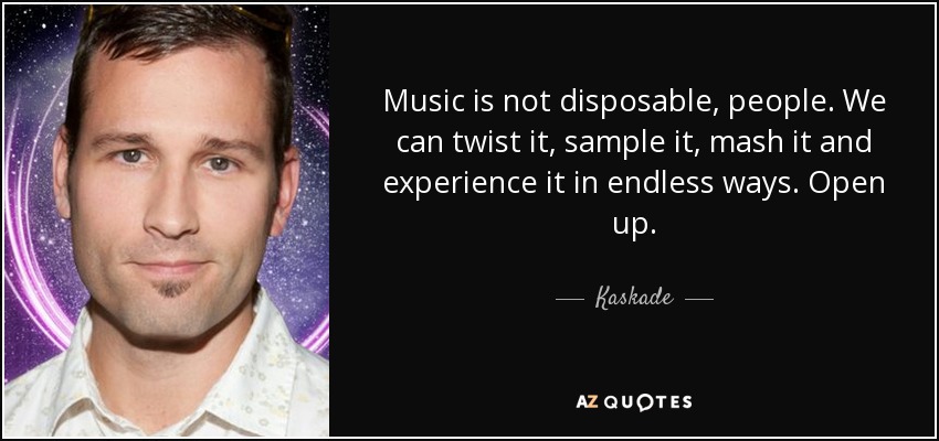 Music is not disposable, people. We can twist it, sample it, mash it and experience it in endless ways. Open up. - Kaskade