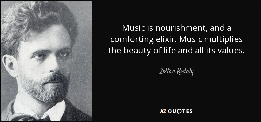 Music is nourishment, and a comforting elixir. Music multiplies the beauty of life and all its values. - Zoltan Kodaly