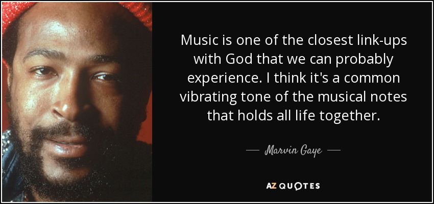 Music is one of the closest link-ups with God that we can probably experience. I think it's a common vibrating tone of the musical notes that holds all life together. - Marvin Gaye