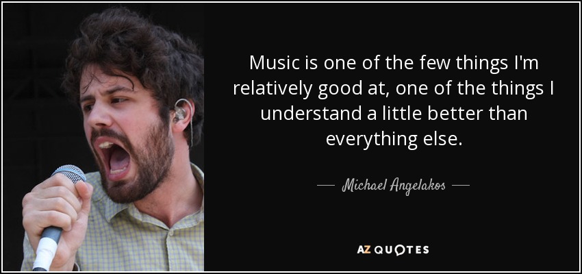 Music is one of the few things I'm relatively good at, one of the things I understand a little better than everything else. - Michael Angelakos