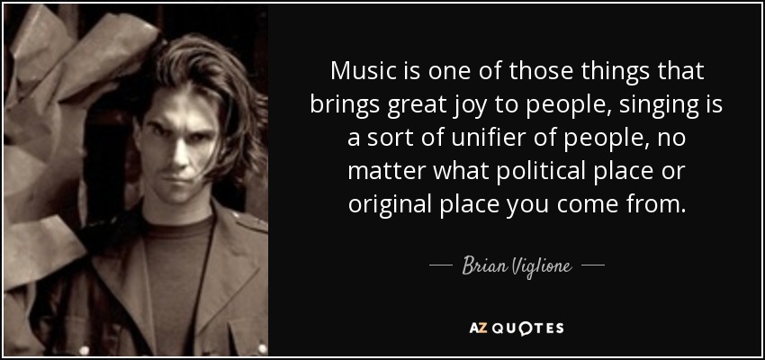 Music is one of those things that brings great joy to people, singing is a sort of unifier of people, no matter what political place or original place you come from. - Brian Viglione