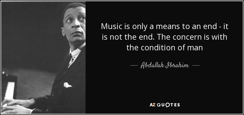 Music is only a means to an end - it is not the end. The concern is with the condition of man - Abdullah Ibrahim