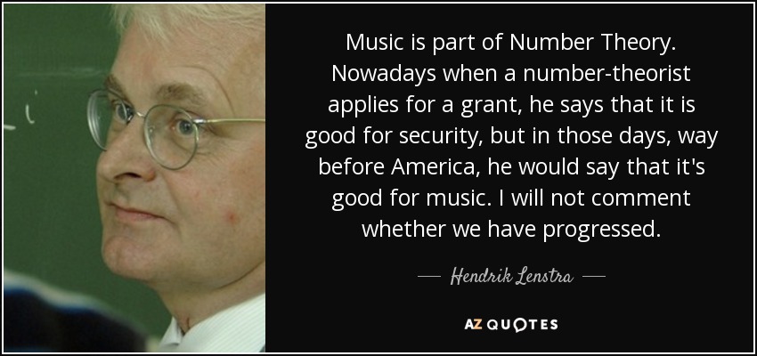 Music is part of Number Theory. Nowadays when a number-theorist applies for a grant, he says that it is good for security, but in those days, way before America, he would say that it's good for music. I will not comment whether we have progressed. - Hendrik Lenstra