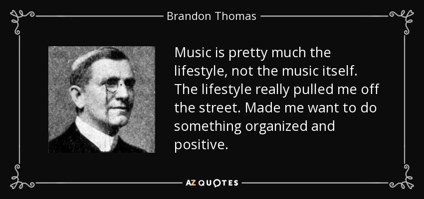 Music is pretty much the lifestyle, not the music itself. The lifestyle really pulled me off the street. Made me want to do something organized and positive. - Brandon Thomas