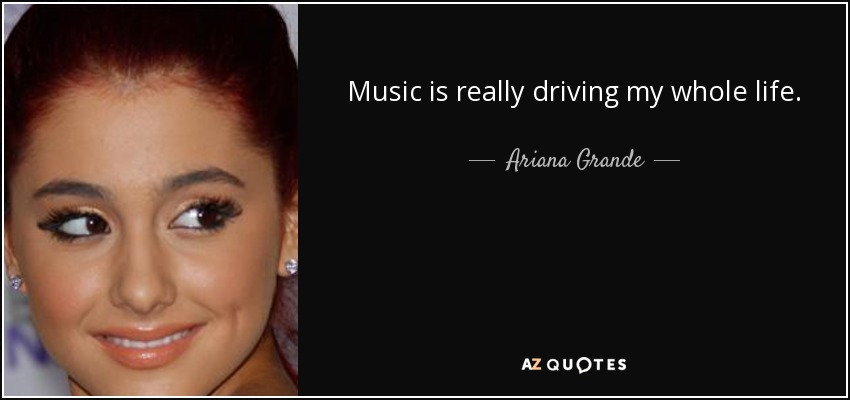 Music is really driving my whole life. - Ariana Grande