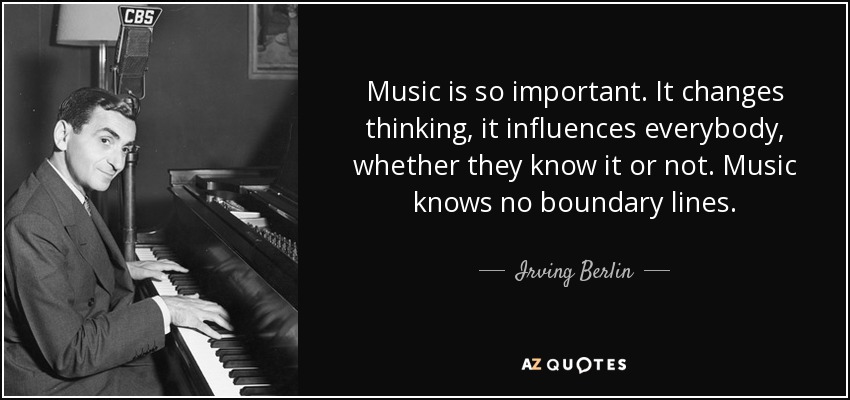 Music is so important. It changes thinking, it influences everybody, whether they know it or not. Music knows no boundary lines. - Irving Berlin