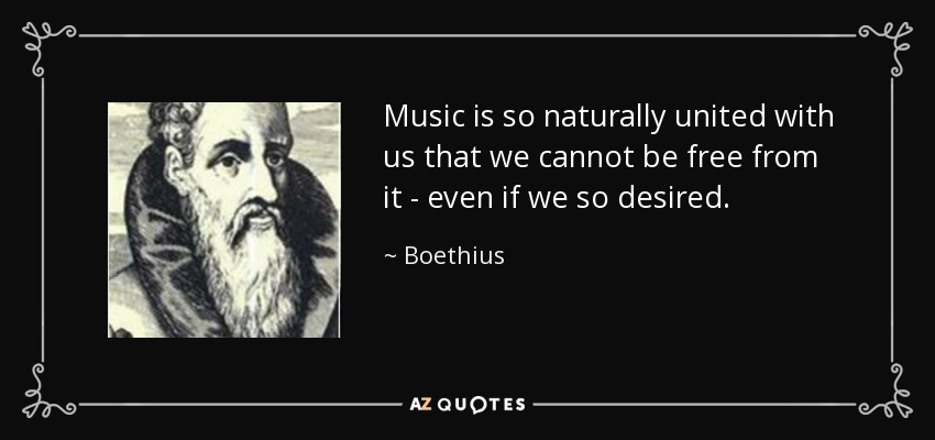 Music is so naturally united with us that we cannot be free from it - even if we so desired. - Boethius