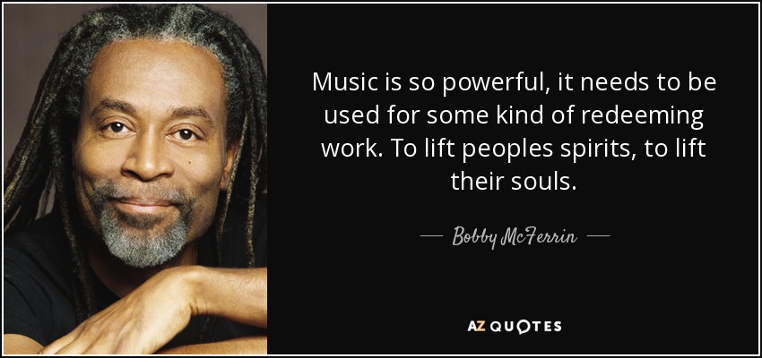 Music is so powerful, it needs to be used for some kind of redeeming work. To lift peoples spirits, to lift their souls. - Bobby McFerrin
