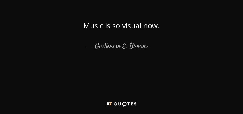Music is so visual now. - Guillermo E. Brown
