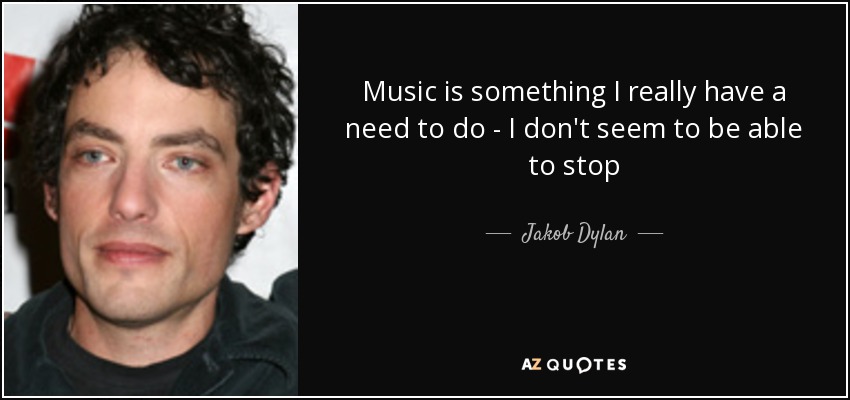 Music is something I really have a need to do - I don't seem to be able to stop - Jakob Dylan