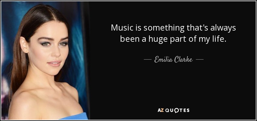 Music is something that's always been a huge part of my life. - Emilia Clarke
