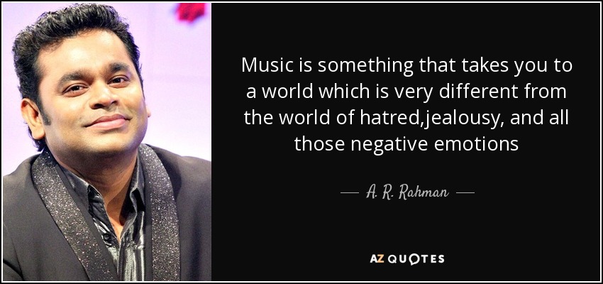 Music is something that takes you to a world which is very different from the world of hatred,jealousy, and all those negative emotions - A. R. Rahman