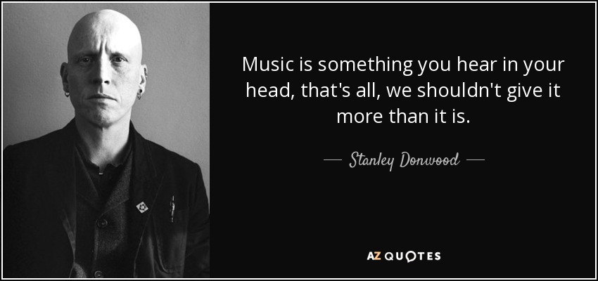 Music is something you hear in your head, that's all, we shouldn't give it more than it is. - Stanley Donwood