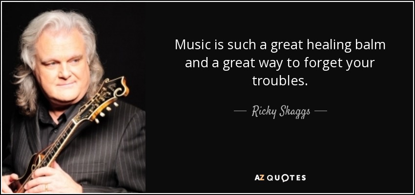 Music is such a great healing balm and a great way to forget your troubles. - Ricky Skaggs