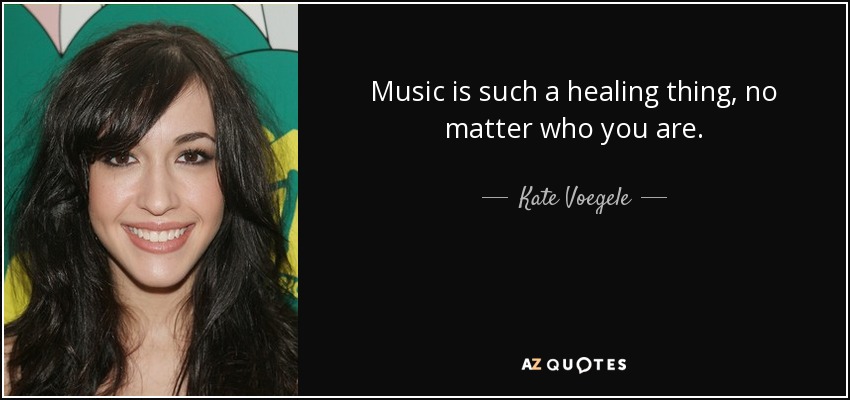 Music is such a healing thing, no matter who you are. - Kate Voegele