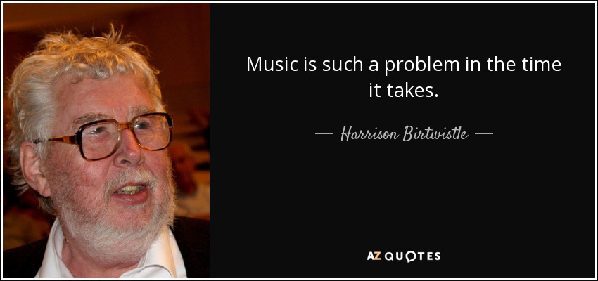 Music is such a problem in the time it takes. - Harrison Birtwistle