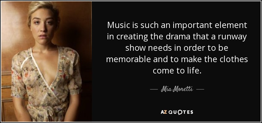 Music is such an important element in creating the drama that a runway show needs in order to be memorable and to make the clothes come to life. - Mia Moretti