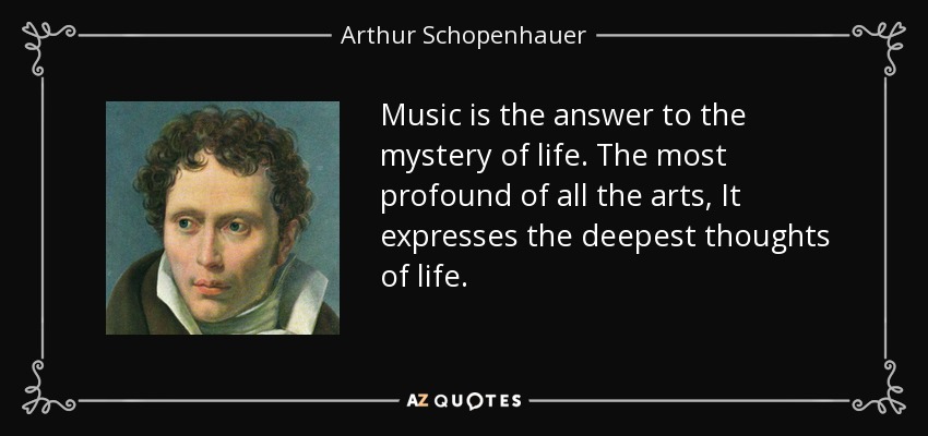 Music is the answer to the mystery of life. The most profound of all the arts, It expresses the deepest thoughts of life. - Arthur Schopenhauer