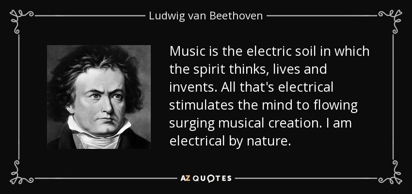 Music is the electric soil in which the spirit thinks, lives and invents. All that's electrical stimulates the mind to flowing surging musical creation. I am electrical by nature. - Ludwig van Beethoven