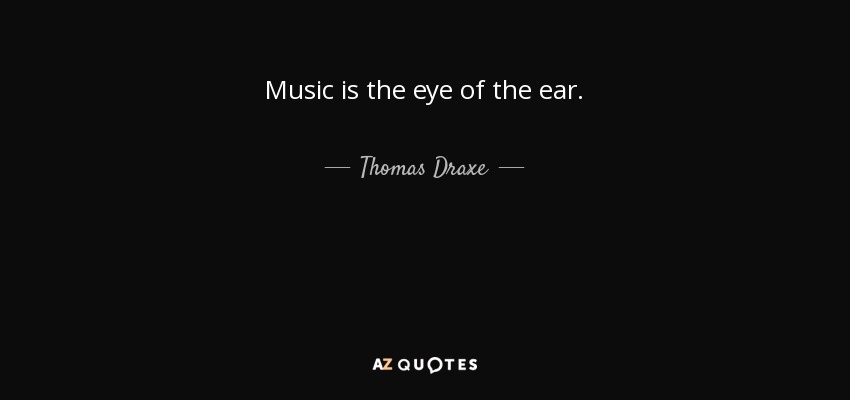 Music is the eye of the ear. - Thomas Draxe