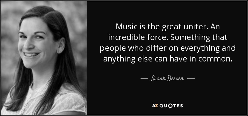 Music is the great uniter. An incredible force. Something that people who differ on everything and anything else can have in common. - Sarah Dessen