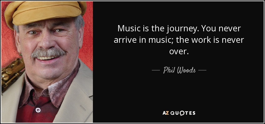 Music is the journey. You never arrive in music; the work is never over. - Phil Woods
