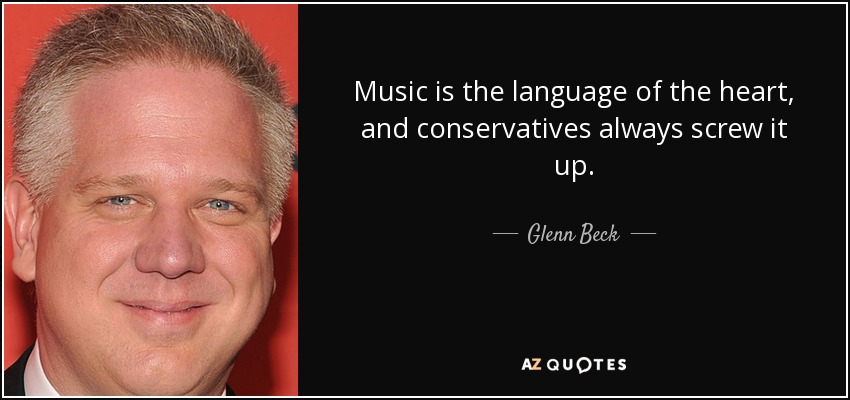 Music is the language of the heart, and conservatives always screw it up. - Glenn Beck