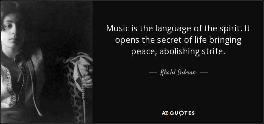 Music is the language of the spirit. It opens the secret of life bringing peace, abolishing strife. - Khalil Gibran