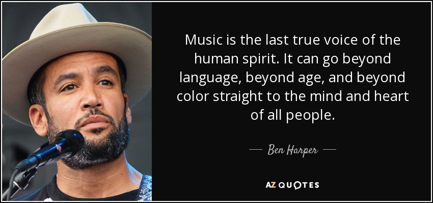 Music is the last true voice of the human spirit. It can go beyond language, beyond age, and beyond color straight to the mind and heart of all people. - Ben Harper