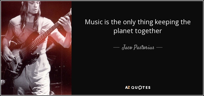 Music is the only thing keeping the planet together - Jaco Pastorius