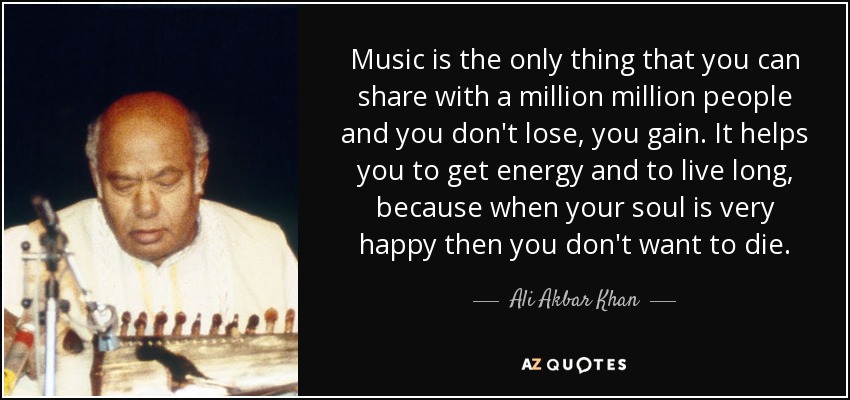 Music is the only thing that you can share with a million million people and you don't lose, you gain. It helps you to get energy and to live long, because when your soul is very happy then you don't want to die. - Ali Akbar Khan