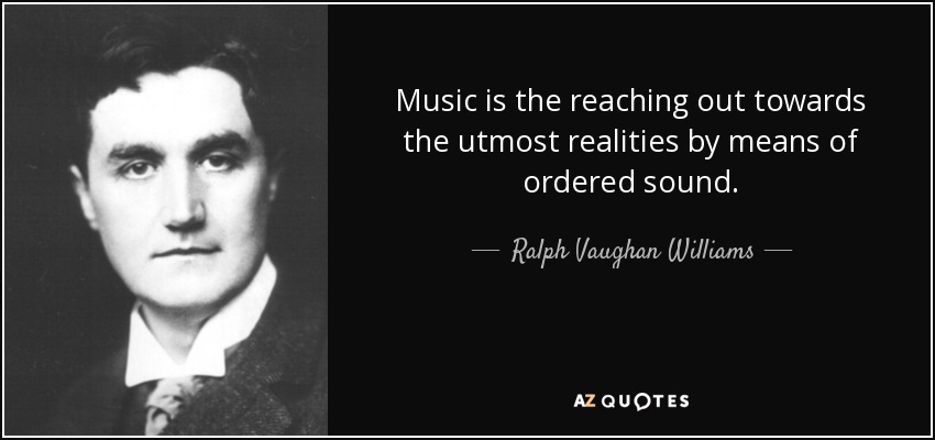 Music is the reaching out towards the utmost realities by means of ordered sound. - Ralph Vaughan Williams