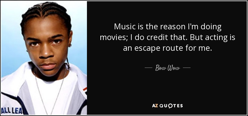 Music is the reason I'm doing movies; I do credit that. But acting is an escape route for me. - Bow Wow